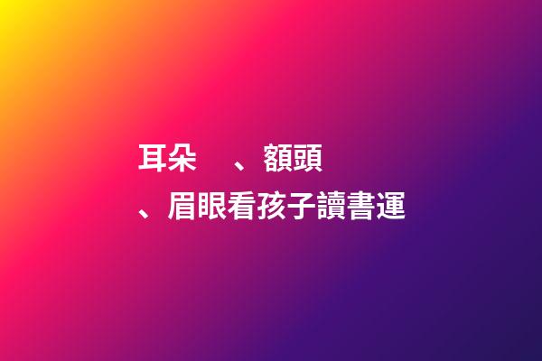 耳朵、額頭、眉眼看孩子讀書運